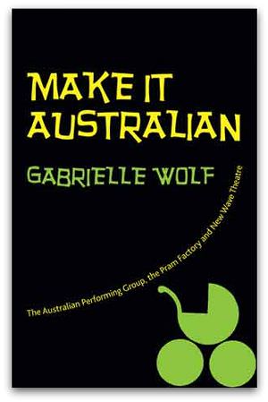 Make it Australian : The Australan Performing Grup, the Pram Factory and New Wave Theatre Gabrielle Wolf