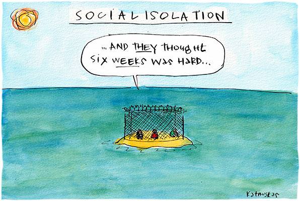 In this Fiona Katauskas cartoon, under the title, 'Social isolation'. Three figures sit in a prison on an island. One of them says, 'And they thought six weeks was hard'.