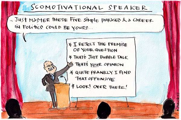 In this Fiona Katauskas cartoon, under the title 'Scomotivational speaker.' Scott Morrison speaks from a lecturn, 'Just master these five simple phrases and a career in politics could be yours.'  The board reads, 'I reject the premise of your question. That's just bubble talk. That's your opinion. Quite frankly I find that offensive. Look! Over there!'