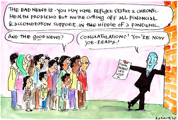 In this Fiona Katauskas cartoon, Dutton says, 'The bad news is you may have refugee status and chronic health problems but we're cutting off all financial and accomodation support in the middle of a pandemic...' The crowd asks, 'And the good news?' Dutton replies, 'Congratulations! You're now job ready!'